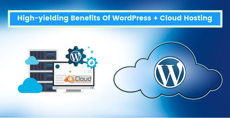High-yielding Benefits Of WordPress + Cloud Hosting